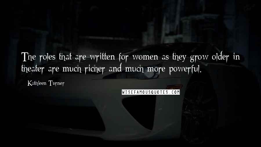 Kathleen Turner Quotes: The roles that are written for women as they grow older in theater are much richer and much more powerful.