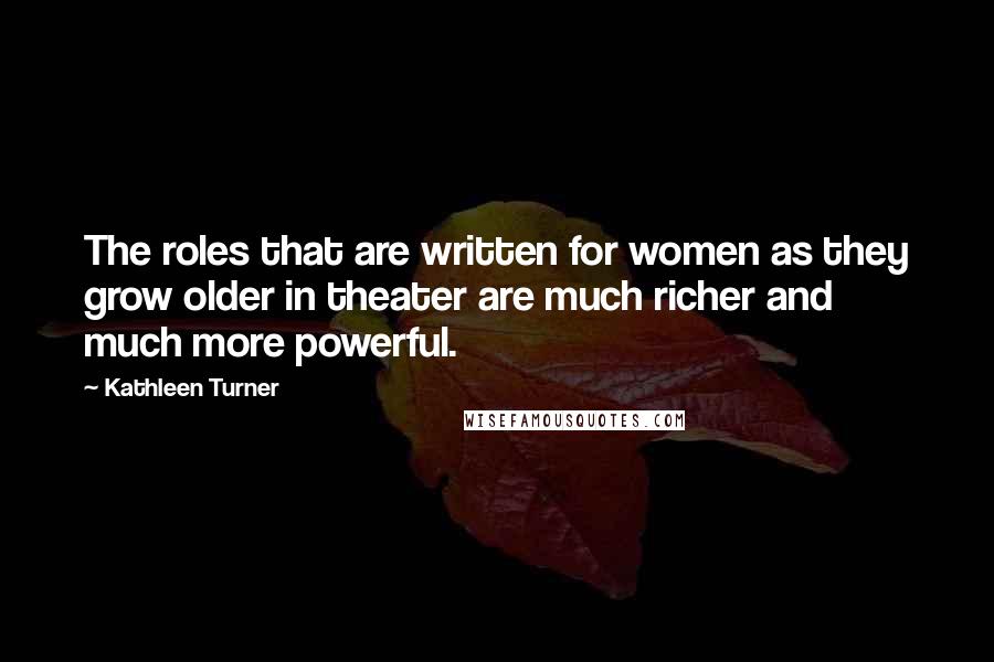 Kathleen Turner Quotes: The roles that are written for women as they grow older in theater are much richer and much more powerful.