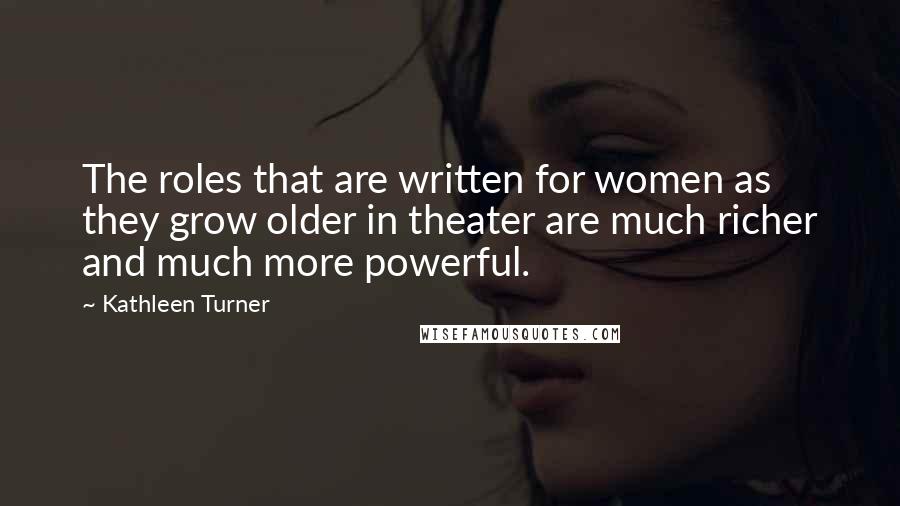 Kathleen Turner Quotes: The roles that are written for women as they grow older in theater are much richer and much more powerful.