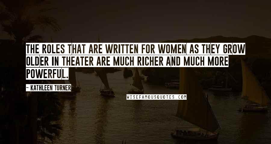 Kathleen Turner Quotes: The roles that are written for women as they grow older in theater are much richer and much more powerful.
