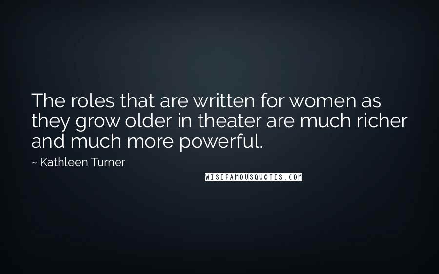 Kathleen Turner Quotes: The roles that are written for women as they grow older in theater are much richer and much more powerful.