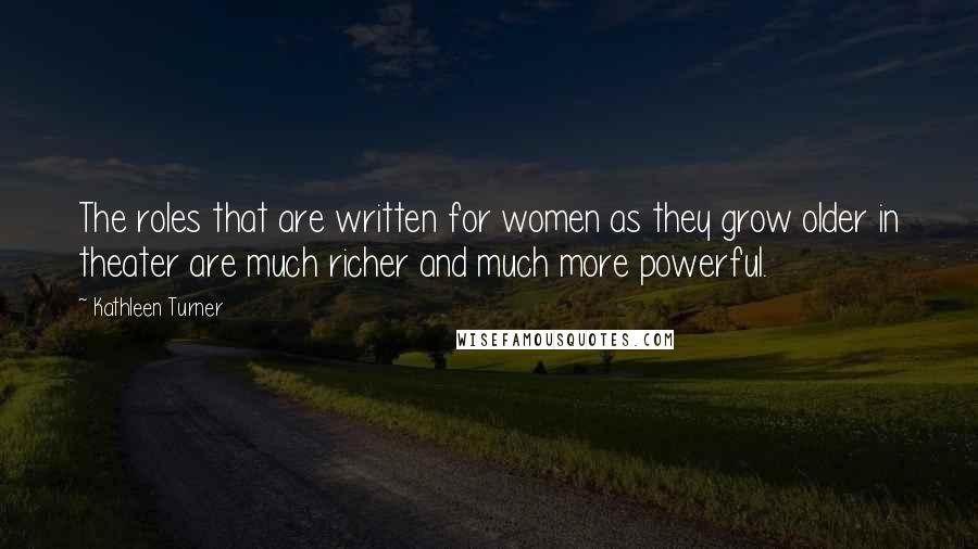 Kathleen Turner Quotes: The roles that are written for women as they grow older in theater are much richer and much more powerful.