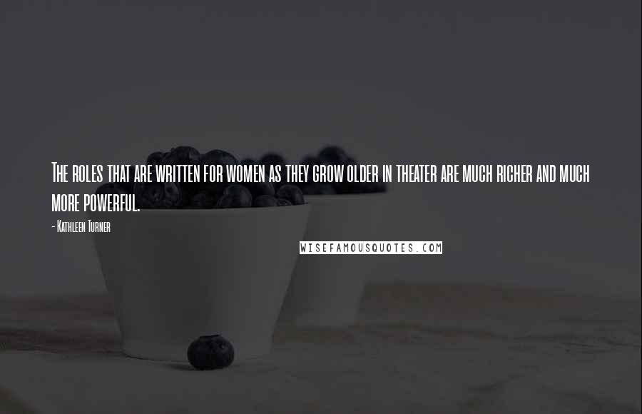 Kathleen Turner Quotes: The roles that are written for women as they grow older in theater are much richer and much more powerful.