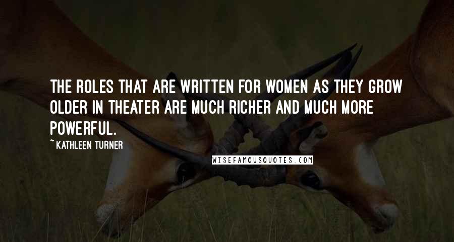 Kathleen Turner Quotes: The roles that are written for women as they grow older in theater are much richer and much more powerful.