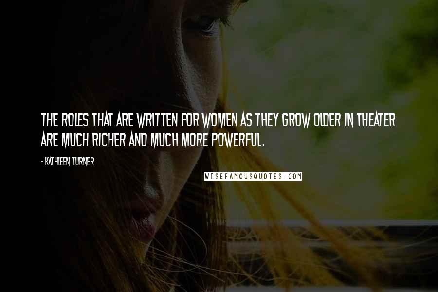 Kathleen Turner Quotes: The roles that are written for women as they grow older in theater are much richer and much more powerful.