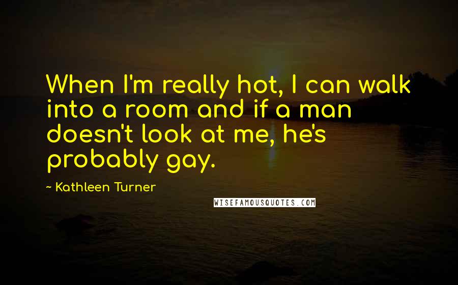 Kathleen Turner Quotes: When I'm really hot, I can walk into a room and if a man doesn't look at me, he's probably gay.