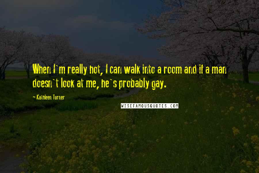 Kathleen Turner Quotes: When I'm really hot, I can walk into a room and if a man doesn't look at me, he's probably gay.