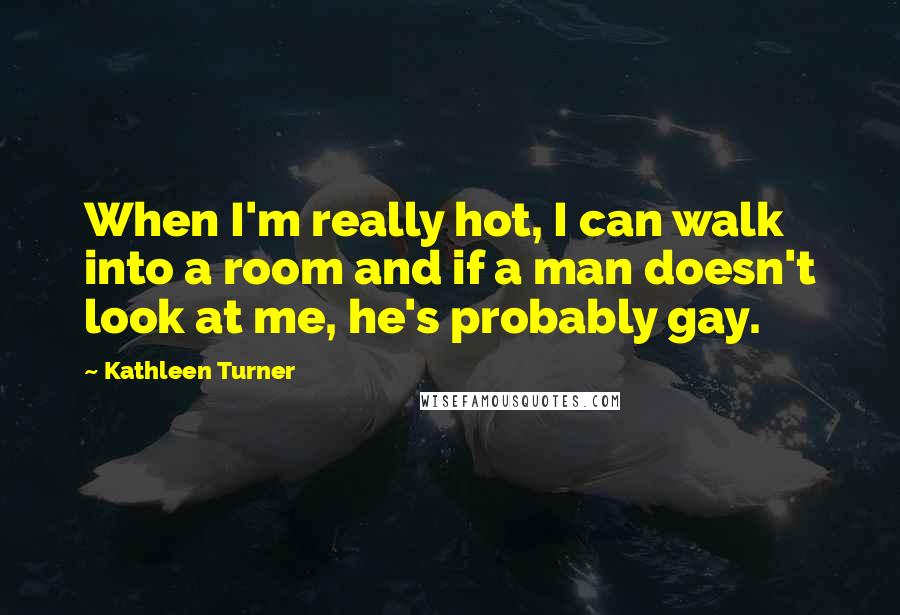 Kathleen Turner Quotes: When I'm really hot, I can walk into a room and if a man doesn't look at me, he's probably gay.