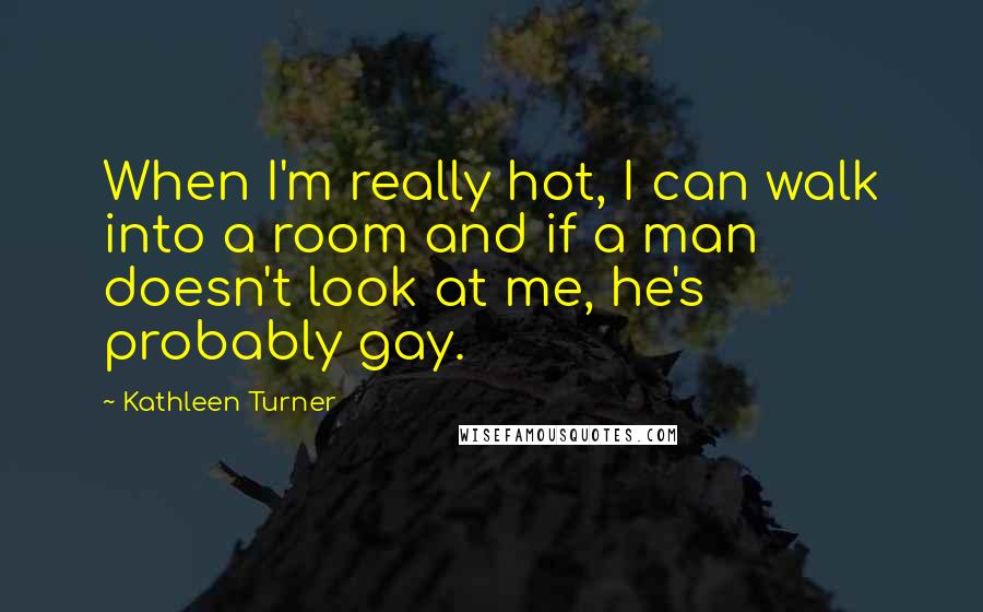 Kathleen Turner Quotes: When I'm really hot, I can walk into a room and if a man doesn't look at me, he's probably gay.