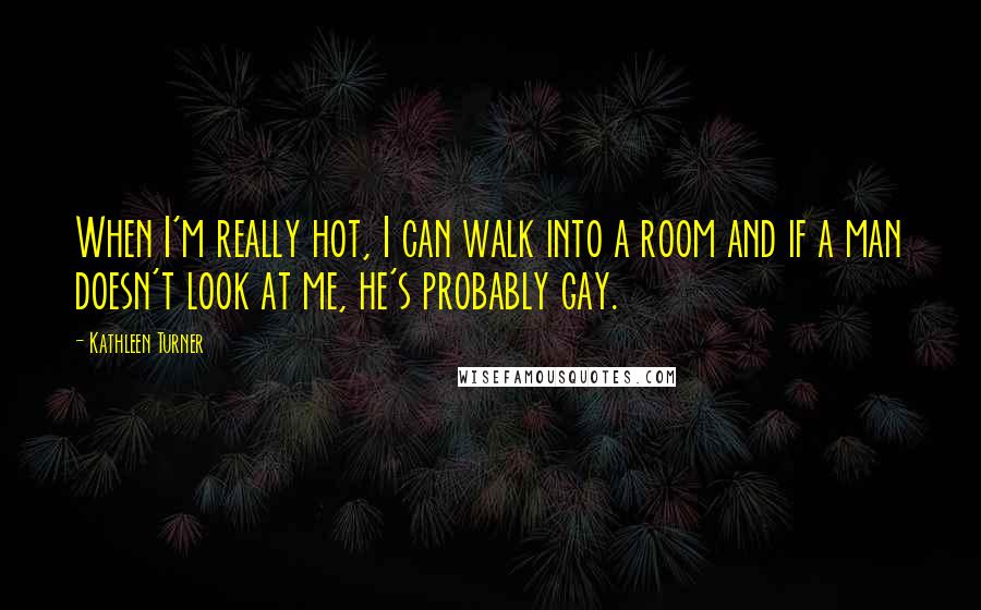 Kathleen Turner Quotes: When I'm really hot, I can walk into a room and if a man doesn't look at me, he's probably gay.