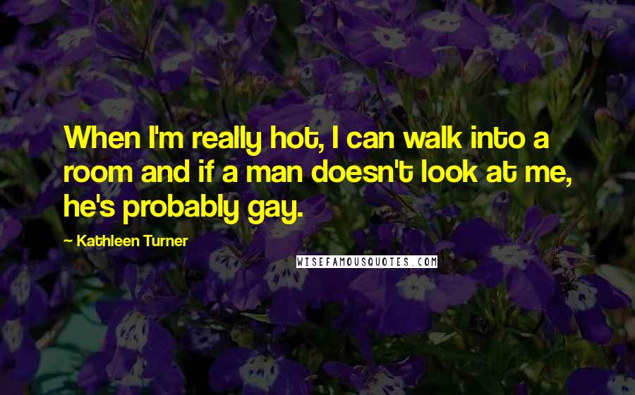 Kathleen Turner Quotes: When I'm really hot, I can walk into a room and if a man doesn't look at me, he's probably gay.