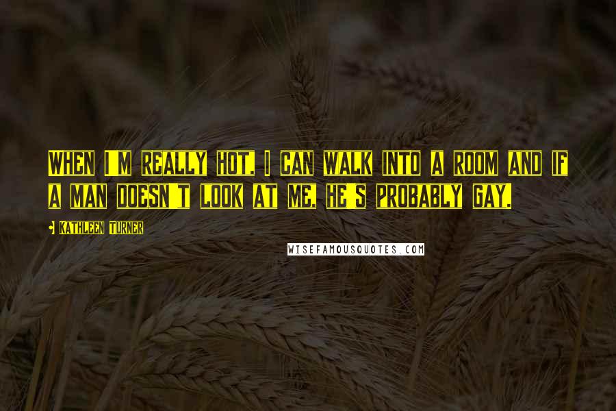 Kathleen Turner Quotes: When I'm really hot, I can walk into a room and if a man doesn't look at me, he's probably gay.