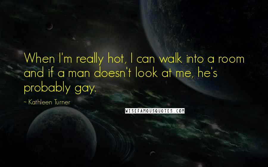 Kathleen Turner Quotes: When I'm really hot, I can walk into a room and if a man doesn't look at me, he's probably gay.