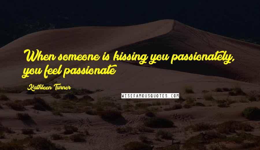 Kathleen Turner Quotes: When someone is kissing you passionately, you feel passionate!