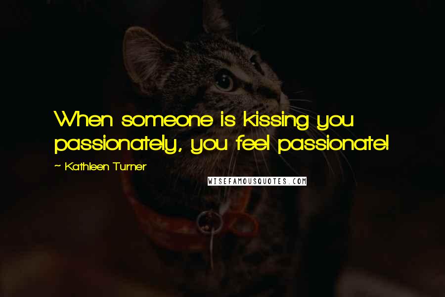 Kathleen Turner Quotes: When someone is kissing you passionately, you feel passionate!