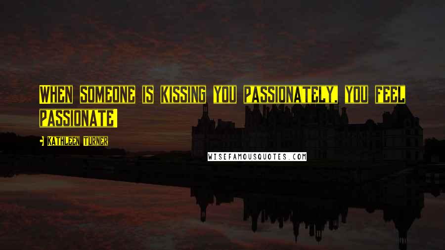 Kathleen Turner Quotes: When someone is kissing you passionately, you feel passionate!