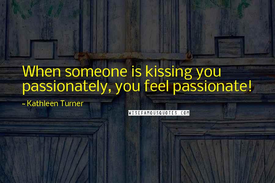 Kathleen Turner Quotes: When someone is kissing you passionately, you feel passionate!