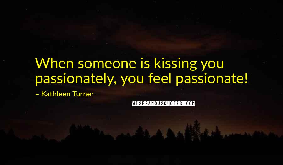 Kathleen Turner Quotes: When someone is kissing you passionately, you feel passionate!