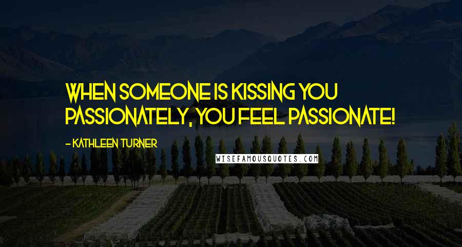 Kathleen Turner Quotes: When someone is kissing you passionately, you feel passionate!