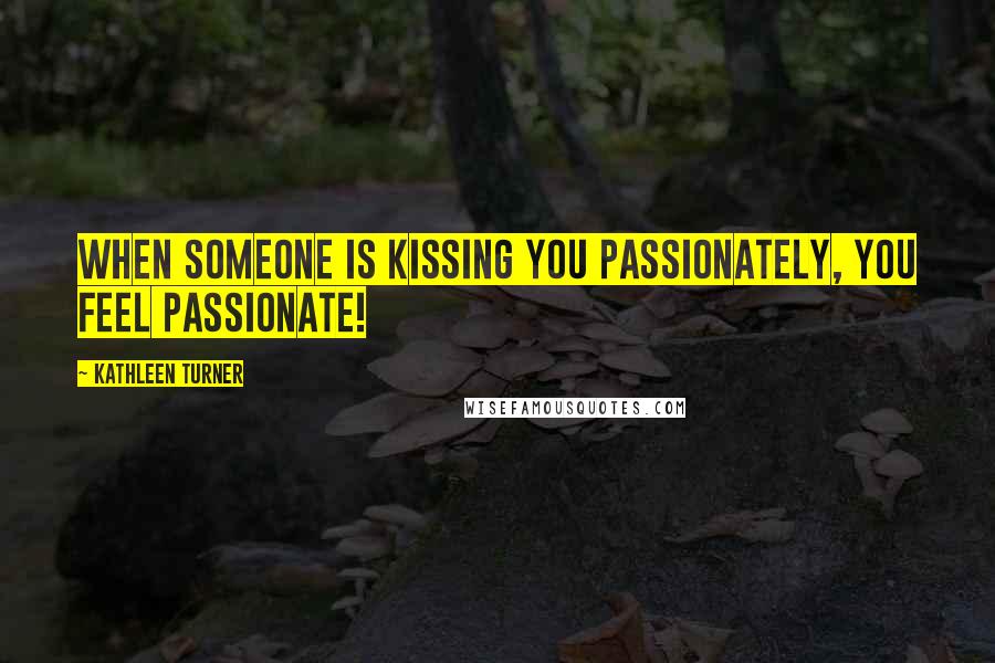 Kathleen Turner Quotes: When someone is kissing you passionately, you feel passionate!