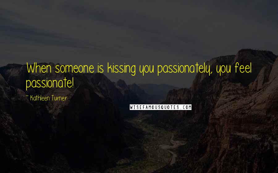 Kathleen Turner Quotes: When someone is kissing you passionately, you feel passionate!