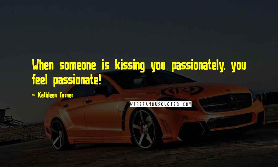 Kathleen Turner Quotes: When someone is kissing you passionately, you feel passionate!