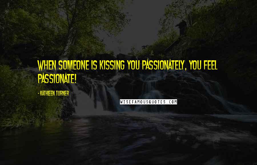 Kathleen Turner Quotes: When someone is kissing you passionately, you feel passionate!
