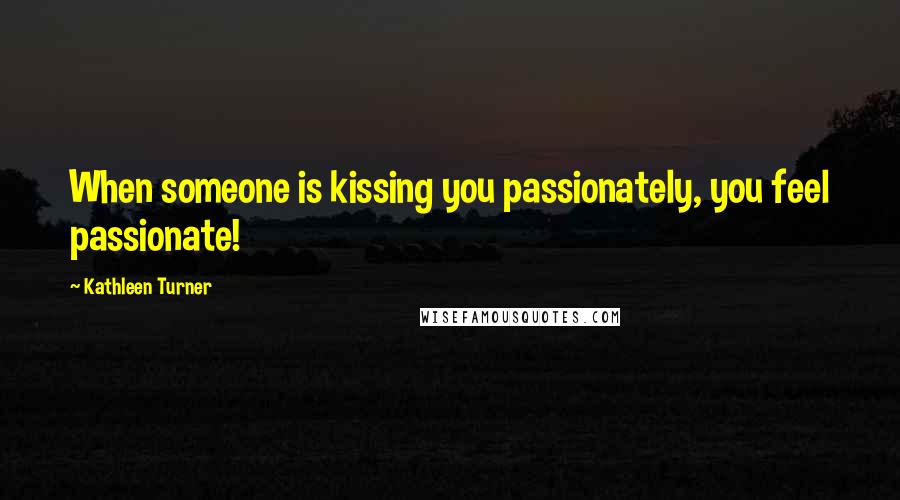 Kathleen Turner Quotes: When someone is kissing you passionately, you feel passionate!