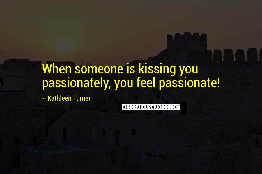 Kathleen Turner Quotes: When someone is kissing you passionately, you feel passionate!
