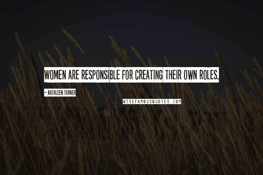Kathleen Turner Quotes: Women are responsible for creating their own roles.