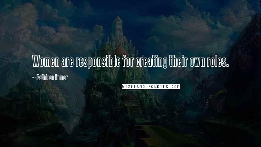 Kathleen Turner Quotes: Women are responsible for creating their own roles.