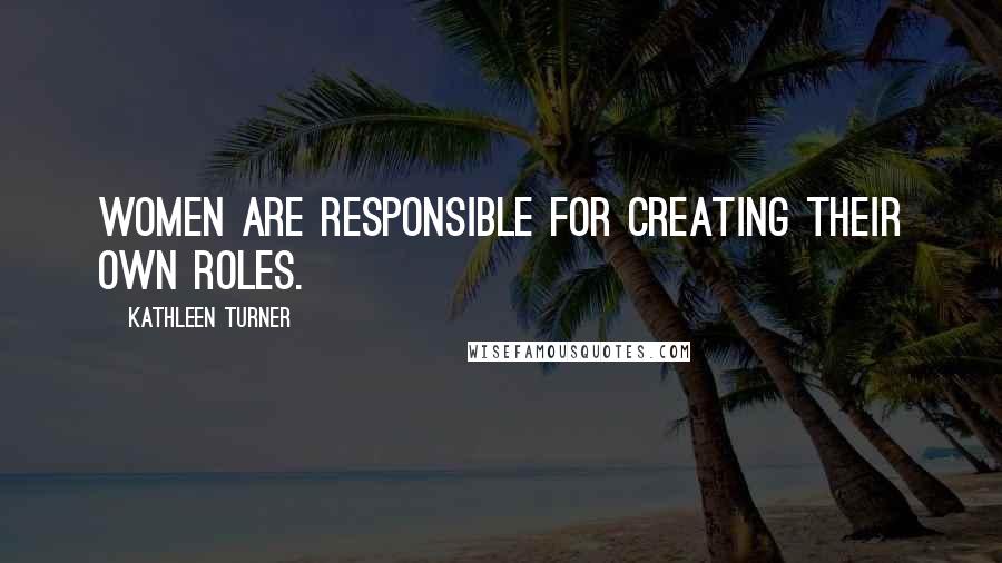 Kathleen Turner Quotes: Women are responsible for creating their own roles.