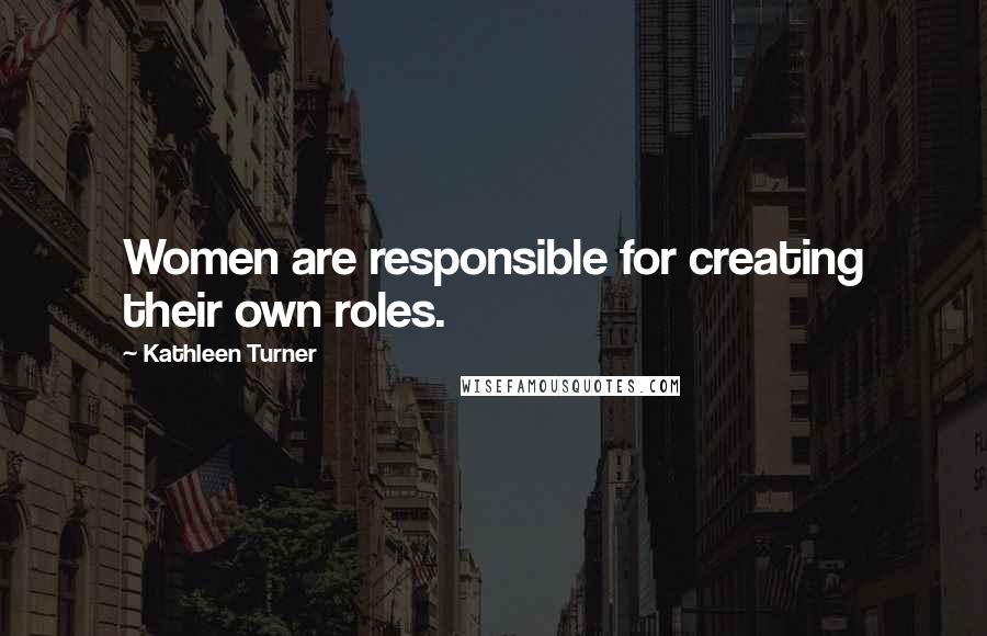 Kathleen Turner Quotes: Women are responsible for creating their own roles.
