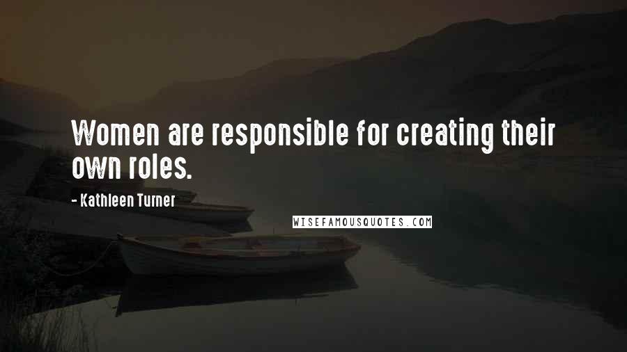 Kathleen Turner Quotes: Women are responsible for creating their own roles.
