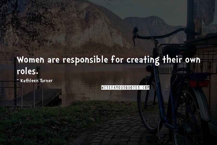 Kathleen Turner Quotes: Women are responsible for creating their own roles.