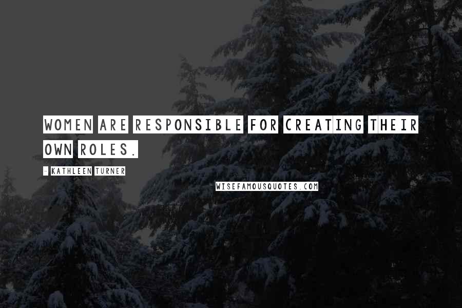 Kathleen Turner Quotes: Women are responsible for creating their own roles.