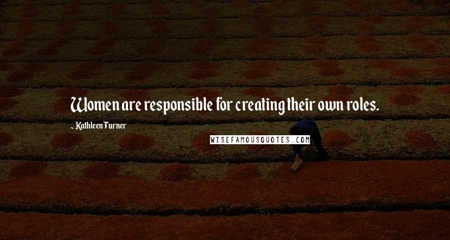 Kathleen Turner Quotes: Women are responsible for creating their own roles.