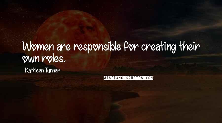 Kathleen Turner Quotes: Women are responsible for creating their own roles.
