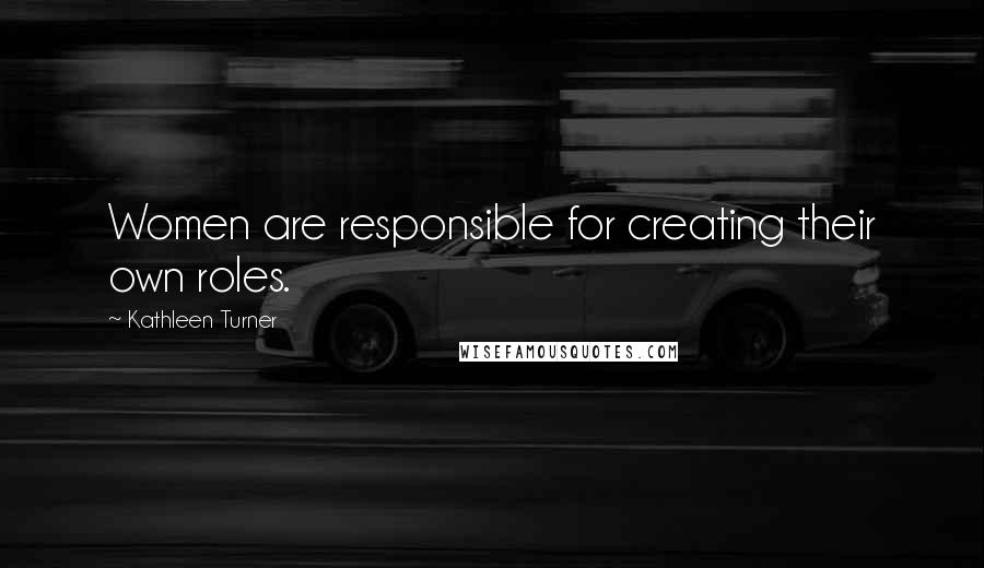Kathleen Turner Quotes: Women are responsible for creating their own roles.