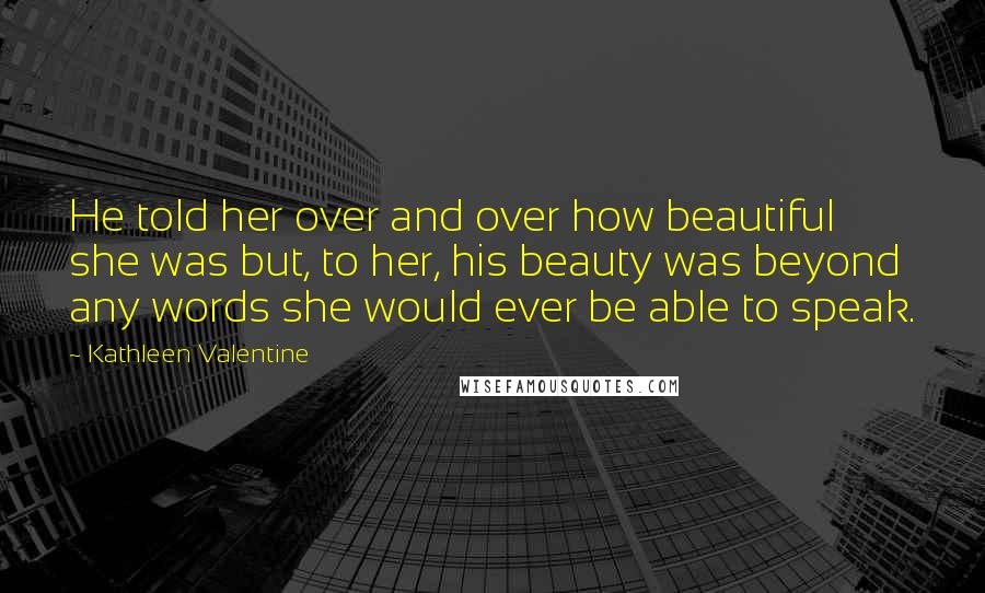 Kathleen Valentine Quotes: He told her over and over how beautiful she was but, to her, his beauty was beyond any words she would ever be able to speak.