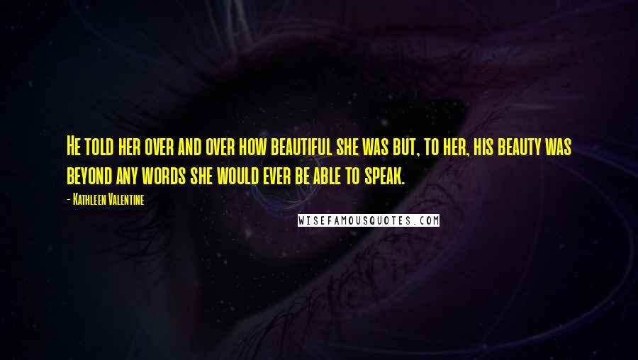 Kathleen Valentine Quotes: He told her over and over how beautiful she was but, to her, his beauty was beyond any words she would ever be able to speak.