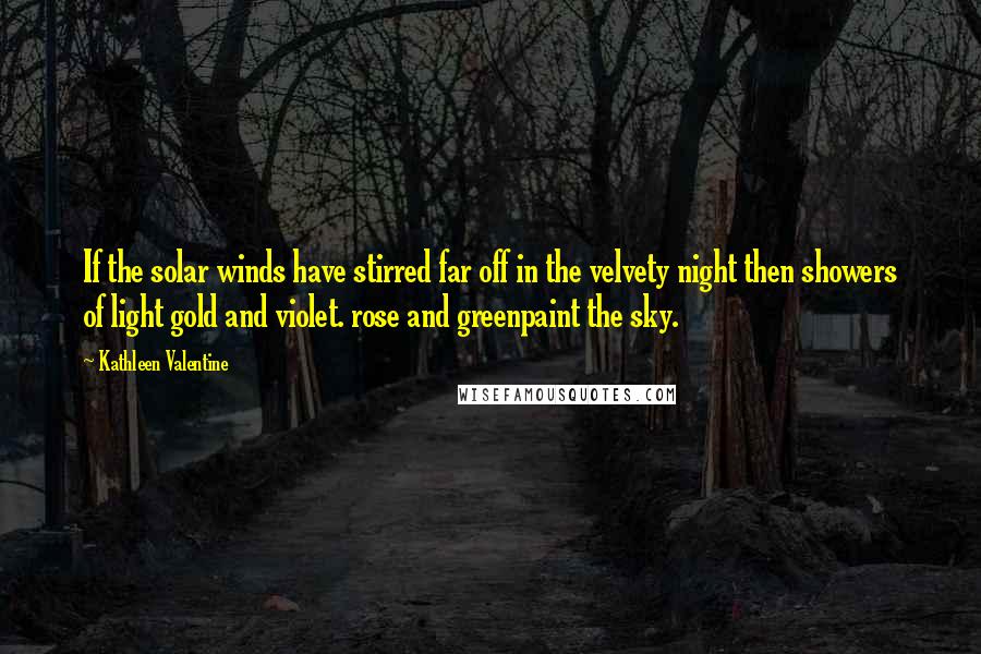 Kathleen Valentine Quotes: If the solar winds have stirred far off in the velvety night then showers of light gold and violet. rose and greenpaint the sky.