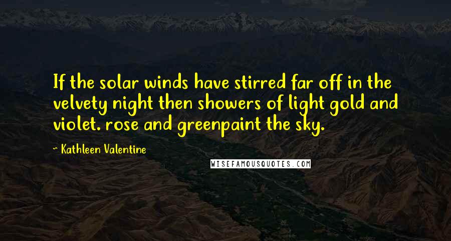 Kathleen Valentine Quotes: If the solar winds have stirred far off in the velvety night then showers of light gold and violet. rose and greenpaint the sky.