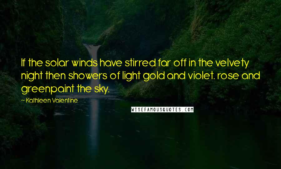 Kathleen Valentine Quotes: If the solar winds have stirred far off in the velvety night then showers of light gold and violet. rose and greenpaint the sky.