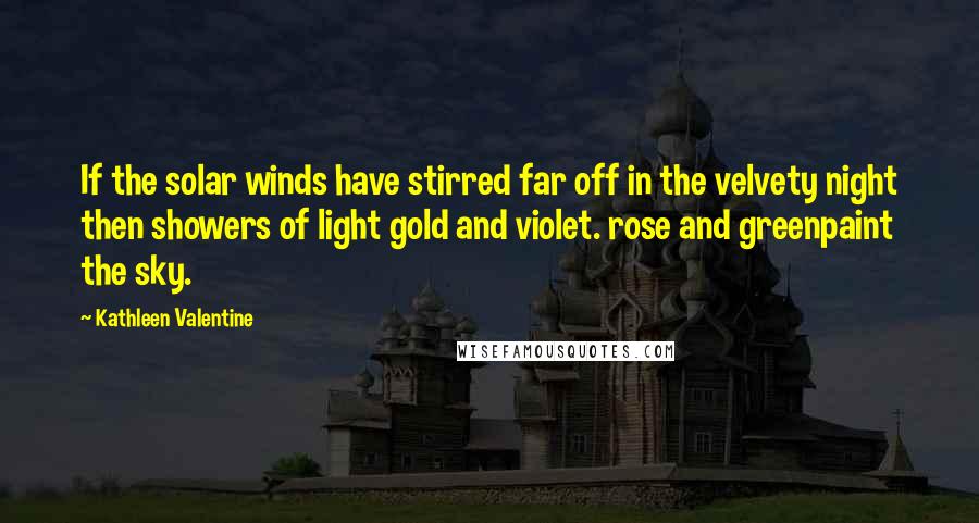 Kathleen Valentine Quotes: If the solar winds have stirred far off in the velvety night then showers of light gold and violet. rose and greenpaint the sky.