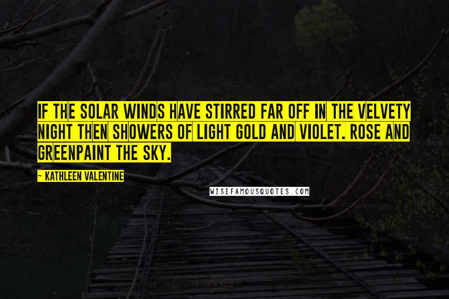 Kathleen Valentine Quotes: If the solar winds have stirred far off in the velvety night then showers of light gold and violet. rose and greenpaint the sky.