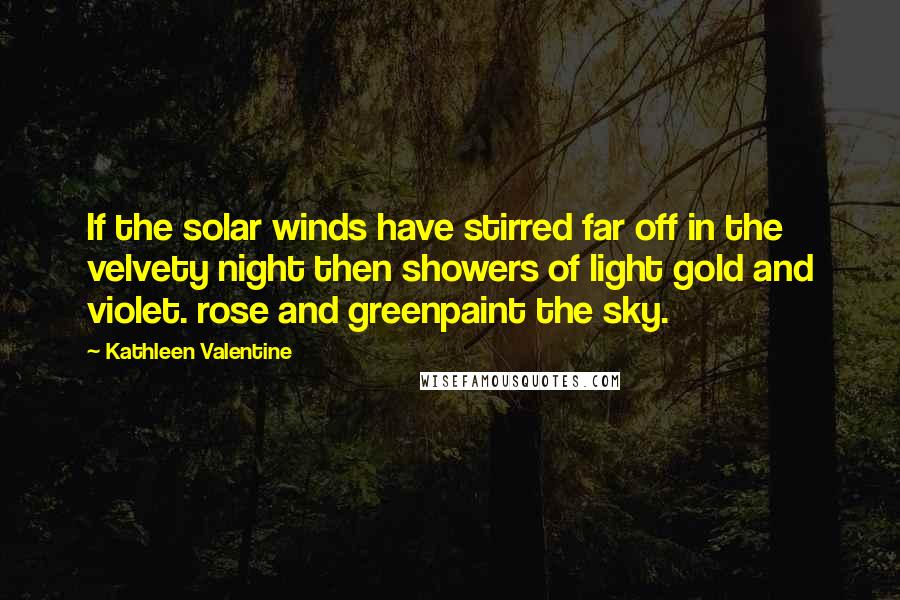 Kathleen Valentine Quotes: If the solar winds have stirred far off in the velvety night then showers of light gold and violet. rose and greenpaint the sky.