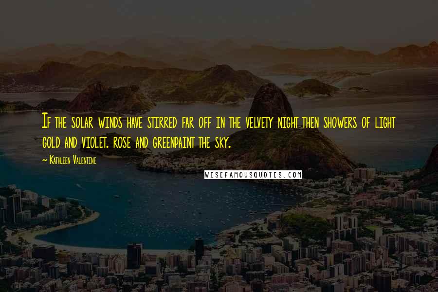 Kathleen Valentine Quotes: If the solar winds have stirred far off in the velvety night then showers of light gold and violet. rose and greenpaint the sky.