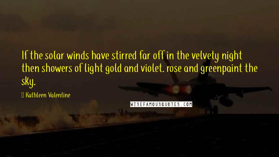 Kathleen Valentine Quotes: If the solar winds have stirred far off in the velvety night then showers of light gold and violet. rose and greenpaint the sky.