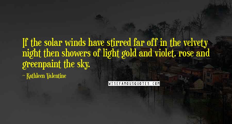 Kathleen Valentine Quotes: If the solar winds have stirred far off in the velvety night then showers of light gold and violet. rose and greenpaint the sky.